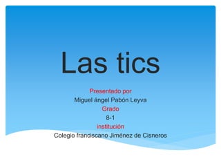 Las tics
Presentado por
Miguel ángel Pabón Leyva
Grado
8-1
institución
Colegio franciscano Jiménez de Cisneros
 