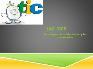LAS TICS
Tecnologias de la informacion y la
comunicacion
 