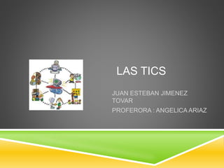 LAS TICS
JUAN ESTEBAN JIMENEZ
TOVAR
PROFERORA : ANGELICA ARIAZ
 