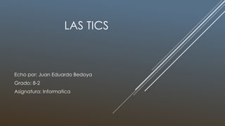 LAS TICS
Echo por: Juan Eduardo Bedoya
Grado: 8-2
Asignatura: Informatica
 