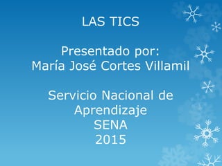 LAS TICS
Presentado por:
María José Cortes Villamil
Servicio Nacional de
Aprendizaje
SENA
2015
 