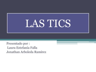 LAS TICS
Presentado por :
Laura Estefanía Falla
Jonathan Arboleda Ramírez
 