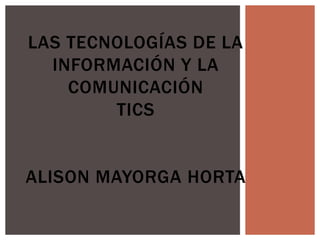 LAS TECNOLOGÍAS DE LA
INFORMACIÓN Y LA
COMUNICACIÓN
TICS
ALISON MAYORGA HORTA
 