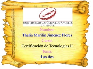 Nombre:
Thalia Marilin Jimenez Flores
Curso:
Certificación de Tecnologías II
Tema:
Las tics
 