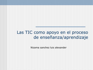 Las TIC como apoyo en el proceso
de enseñanza/aprendizaje
Nizama sanchez luis alexander
 