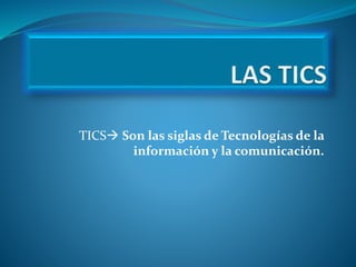 TICS Son las siglas de Tecnologías de la
información y la comunicación.
 