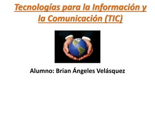 Tecnologías para la Información y
la Comunicación (TIC)
Alumno: Brian Ángeles Velásquez
 