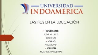LAS TICS EN LA EDUCACIÓN
• ESTUDIANTES:
STEVE VILLACIS
LUIS LEON
• CURSO:
PRIMERO “B”
• CARRERA:
INGENIERIA INDUSTRIAL
 