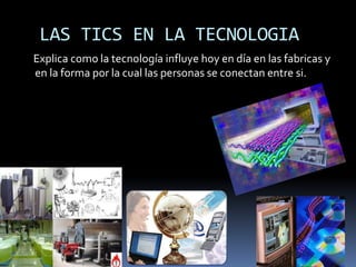 LAS TICS EN LA TECNOLOGIA
Explica como la tecnología influye hoy en día en las fabricas y
en la forma por la cual las personas se conectan entre si.
 