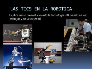 LAS TICS EN LA ROBOTICA
Explica como ha evolucionado la tecnología influyendo en los
trabajos y en la sociedad
 