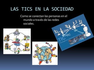 LAS TICS EN LA SOCIEDAD
Como se conectan las personas en el
mundo a través de las redes
sociales.
 