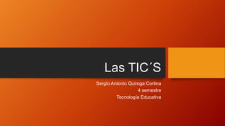 Las TIC´S
Sergio Antonio Quiroga Cortina
4 semestre
Tecnología Educativa
 