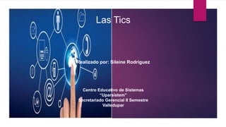 Las Tics
Realizado por: Sileine Rodríguez
Centro Educativo de Sistemas
“Uparsistem”
Secretariado Gerencial II Semestre
Valledupar
 