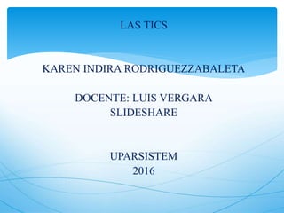 LAS TICS
KAREN INDIRA RODRIGUEZZABALETA
DOCENTE: LUIS VERGARA
SLIDESHARE
UPARSISTEM
2016
 