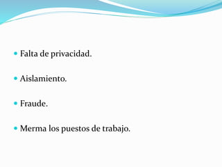  Falta de privacidad.
 Aislamiento.
 Fraude.
 Merma los puestos de trabajo.
 