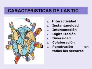 CARACTERíSTICAS DE LAS TIC
1. Interactividad
2. Instantaneidad
3. Interconexión
4. Digitalización
5. Diversidad
6. Colaboración
7. Penetración en
todos los sectores
 