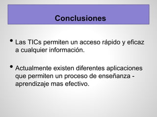 • Las TICs permiten un acceso rápido y eficaz
a cualquier información.
• Actualmente existen diferentes aplicaciones
que permiten un proceso de enseñanza -
aprendizaje mas efectivo.
Conclusiones
 
