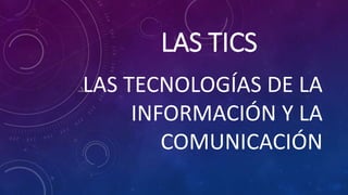 LAS TICS
LAS TECNOLOGÍAS DE LA
INFORMACIÓN Y LA
COMUNICACIÓN
 