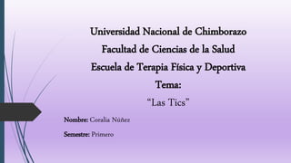 Universidad Nacional de Chimborazo
Facultad de Ciencias de la Salud
Escuela de Terapia Física y Deportiva
Tema:
“Las Tics”
Nombre: Coralia Núñez
Semestre: Primero
 