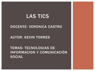 DOCENTE: VERONICA CASTRO
AUTOR: KEVIN TORRES
TEMAS: TECNOLOGIAS DE
INFORMACION Y COMUNICACIÓN
SOCIAL
LAS TICS
 