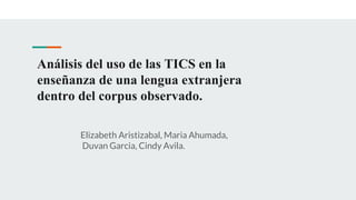 Análisis del uso de las TICS en la
enseñanza de una lengua extranjera
dentro del corpus observado.
Elizabeth Aristizabal, Maria Ahumada,
Duvan Garcia, Cindy Avila.
 