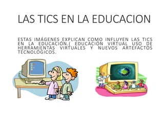LAS TICS EN LA EDUCACION
ESTAS IMÁGENES EXPLICAN COMO INFLUYEN LAS TICS
EN LA EDUCACIÓN.( EDUCACIÓN VIRTUAL USO DE
HERRAMIENTAS VIRTUALES Y NUEVOS ARTEFACTOS
TECNOLÓGICOS.
 