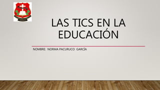 LAS TICS EN LA
EDUCACIÓN
NOMBRE: NORMA PACURUCO GARCÍA
 