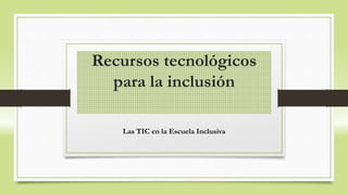 Recursos tecnológicos
para la inclusión
Las TIC en la Escuela Inclusiva
 