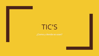 TIC’S
¿Como y donde se usan?
 