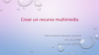 Crear un recurso multimedia
Patsy Verónica Vázquez Sandoval
M1C2G32-090
23 de julio del 2021
 