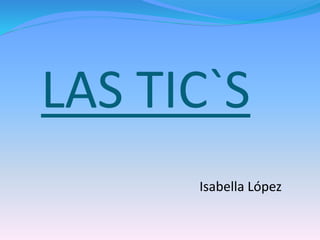 LAS TIC`S 
Isabella López 
 