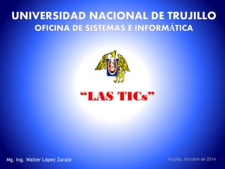 “LAS TICs”
Trujillo, Octubre de 2014Mg. Ing. Walter López Zarate
 