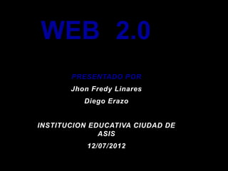 WEB 2.0
       PRESENTADO POR
       Jhon Fredy Linares
          Diego Erazo


INSTITUCION EDUCATIVA CIUDAD DE
              ASIS
           12/07/2012
 