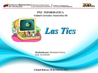PNF  INFORMATICA Las Tics   Unidad Curricular: Sociocritica III Realizado por:  Jhonattan Garcia  C.I:  18.236.845 Ciudad Bolívar; 10 de Febrero 2012 
