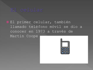 El primer celular, también
llamado teléfono móvil se dio a
conocer en 1973 a través de
Martin Coope
 
