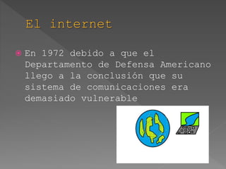  En 1972 debido a que el
Departamento de Defensa Americano
llego a la conclusión que su
sistema de comunicaciones era
demasiado vulnerable
 
