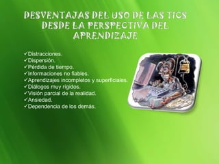 Distracciones.
Dispersión.
Pérdida de tiempo.
Informaciones no fiables.
Aprendizajes incompletos y superficiales.
Diálogos muy rígidos.
Visión parcial de la realidad.
Ansiedad.
Dependencia de los demás.
 