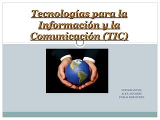 INTEGRANTES:
ALEX AGUIRRE
PABLO BERMÚDEZ
Tecnologías para laTecnologías para la
Información y laInformación y la
Comunicación (TIC)Comunicación (TIC)
 
