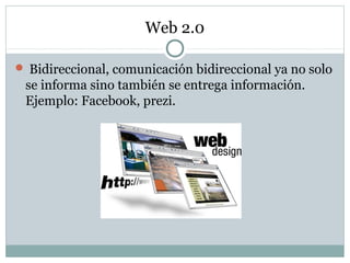 Web 2.0
 Bidireccional, comunicación bidireccional ya no solo
se informa sino también se entrega información.
Ejemplo: Facebook, prezi.
 