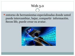 Web 3.0
entorno de herramientas especializadas donde usted
puede intercambiar, bajar, compartir información.
Secon life, puede crear su avatar.
 