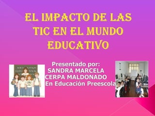 EL IMPACTO DE Las TIC EN EL MUNDO EDUCATIVO Presentado por:  SANDRA MARCELA  CERPA MALDONADO Lic. En Educación Preescolar 