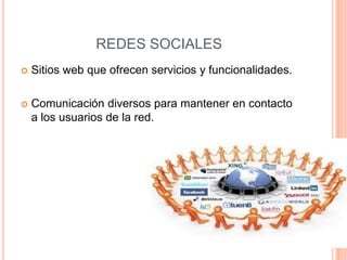 REDES SOCIALES
 Sitios web que ofrecen servicios y funcionalidades.
 Comunicación diversos para mantener en contacto
a los usuarios de la red.
 