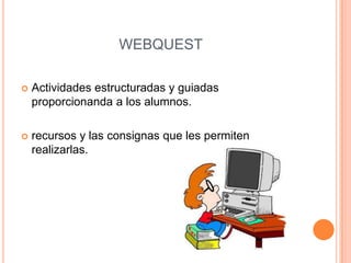 WEBQUEST
 Actividades estructuradas y guiadas
proporcionanda a los alumnos.
 recursos y las consignas que les permiten
realizarlas.
 