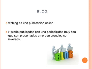 BLOG
 weblog es una publicacion online
 Historia publicadas con una periodicidad muy alta
que son presentadas en orden cronologico
inversos.
 