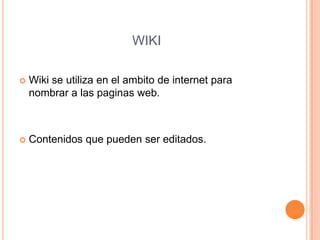 WIKI
 Wiki se utiliza en el ambito de internet para
nombrar a las paginas web.
 Contenidos que pueden ser editados.
 