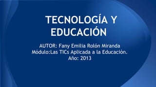 TECNOLOGÍA Y
EDUCACIÓN
AUTOR: Fany Emilia Rolón Miranda
Módulo:Las TICs Aplicada a la Educación.
Año: 2013

 