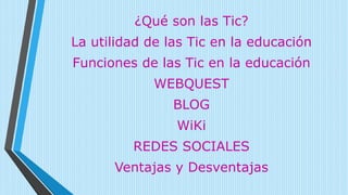 ¿Qué son las Tic?
La utilidad de las Tic en la educación
Funciones de las Tic en la educación
WEBQUEST
BLOG
WiKi
REDES SOCIALES
Ventajas y Desventajas
 