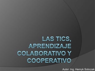 Las tics, aprendizaje colaborativo y cooperativo Autor: Ing. Henryk Sobczak 