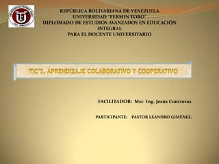 REPÚBLICA BOLIVARIANA DE VENEZUELAUNIVERSIDAD “FERMIN TORO”DIPLOMADO DE ESTUDIOS AVANZADOS EN EDUCACIÓN INTEGRALPARA EL DOCENTE UNIVERSITARIO TIC’s, aprendizaje colaborativo y cooperativo FACILITADOR:  Msc  Ing. Jesús Contreras  PARTICIPANTE:    PASTOR LEANDRO GIMÉNEZ. 