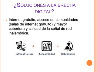 ¿SOLUCIONES A LA BRECHA
DIGITAL?
 Internet gratuito, acceso en comunidades
(salas de internet gratuito) y mayor
cobertura y calidad de la señal de red
inalámbrica.
 